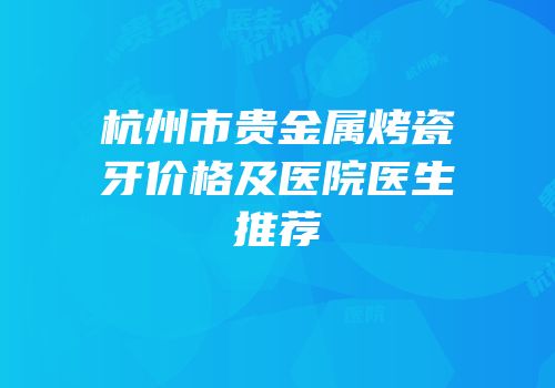 杭州市贵金属烤瓷牙价格及医院医生推荐