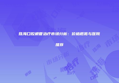 珠海口腔根管治疗市场分析：价格概览与医院推荐