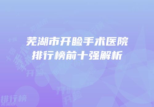 芜湖市开睑手术医院排行榜前十强解析