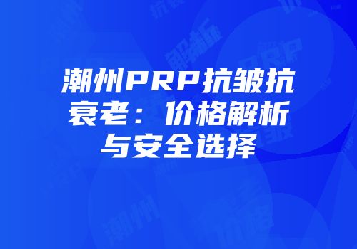 潮州PRP抗皱抗衰老：价格解析与安全选择