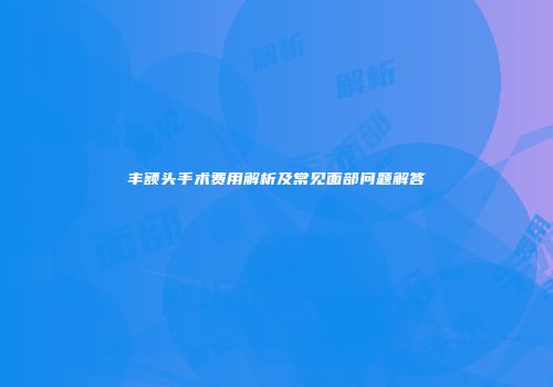 丰额头手术费用解析及常见面部问题解答