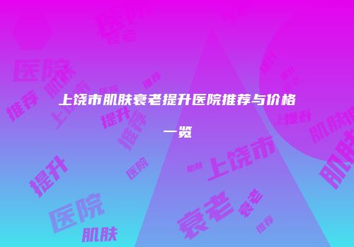 上饶市肌肤衰老提升医院推荐与价格一览