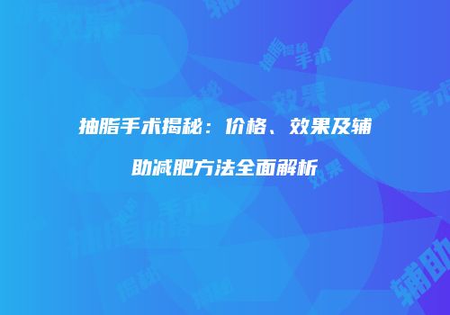 抽脂手术揭秘：价格、效果及辅助减肥方法全面解析