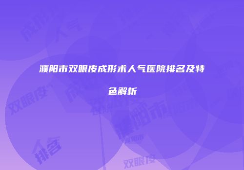 濮阳市双眼皮成形术人气医院排名及特色解析