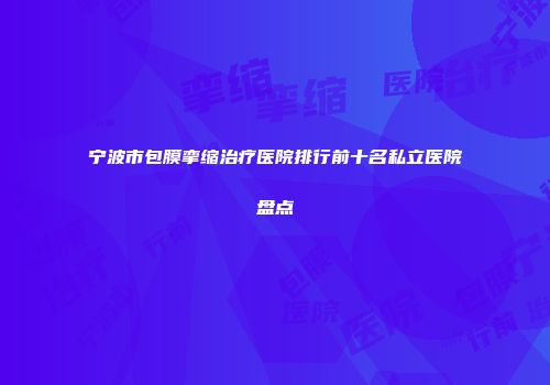 宁波市包膜挛缩治疗医院排行前十名私立医院盘点