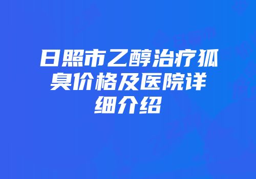 日照市乙醇治疗狐臭价格及医院详细介绍