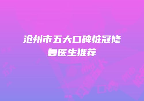 沧州市五大口碑桩冠修复医生推荐