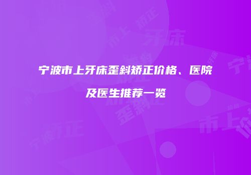 宁波市上牙床歪斜矫正价格、医院及医生推荐一览