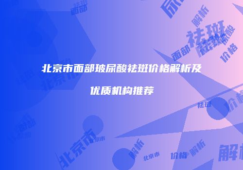北京市面部玻尿酸祛斑价格解析及优质机构推荐