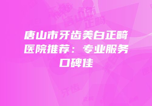 唐山市牙齿美白正畸医院推荐：专业服务口碑佳