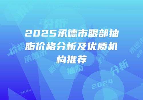 2025承德市眼部抽脂价格分析及优质机构推荐