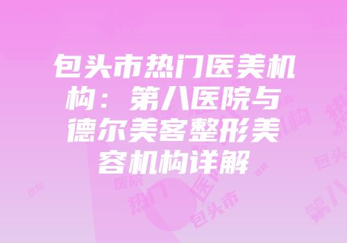 包头市热门医美机构：第八医院与德尔美客整形美容机构详解
