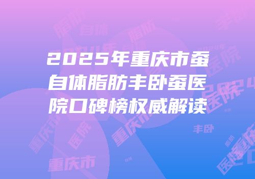 2025年重庆市蚕自体脂肪丰卧蚕医院口碑榜权威解读