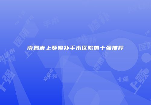 南昌市上颚修补手术医院前十强推荐