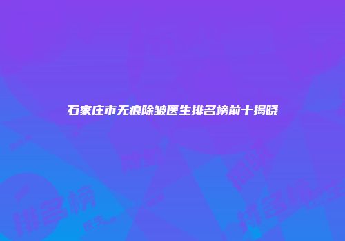 石家庄市无痕除皱医生排名榜前十揭晓