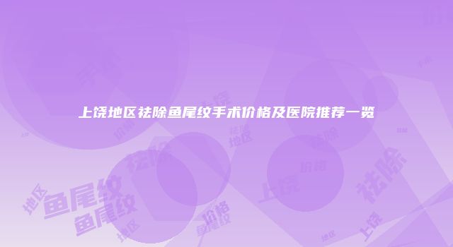 上饶地区祛除鱼尾纹手术价格及医院推荐一览