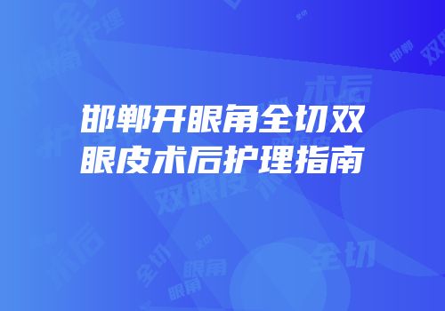 邯郸开眼角全切双眼皮术后护理指南