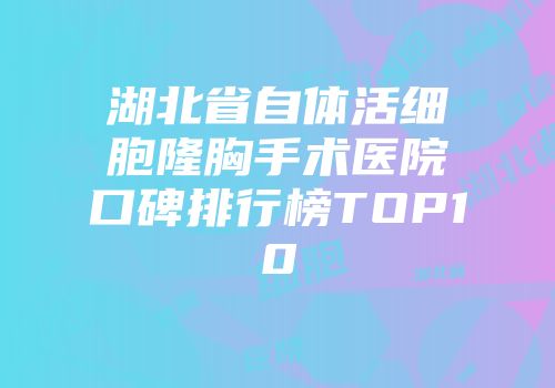 湖北省自体活细胞隆胸手术医院口碑排行榜TOP10