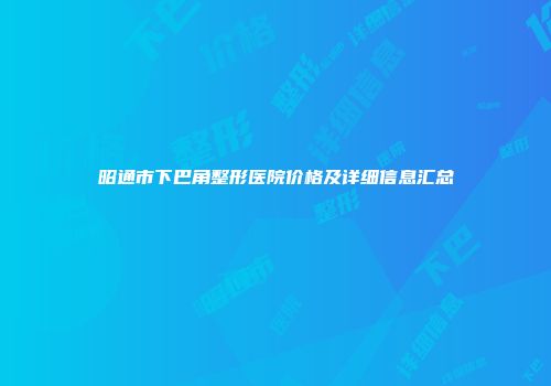 昭通市下巴角整形医院价格及详细信息汇总