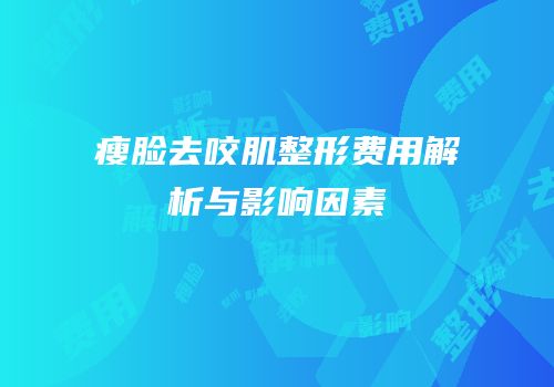 瘦脸去咬肌整形费用解析与影响因素