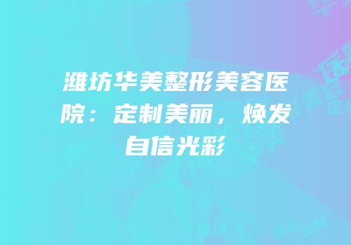 潍坊华美整形美容医院：定制美丽，焕发自信光彩