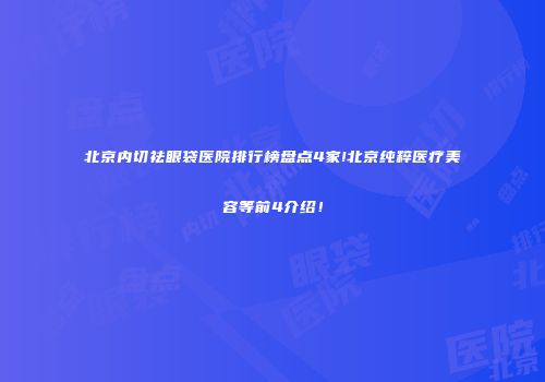 北京内切祛眼袋医院排行榜盘点4家!北京纯粹医疗美容等前4介绍！