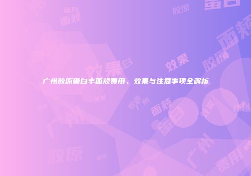 广州胶原蛋白丰面颊费用、效果与注意事项全解析