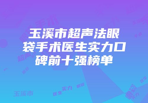 玉溪市超声法眼袋手术医生实力口碑前十强榜单
