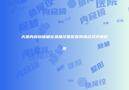 天津内窥镜除皱祛鱼尾纹整形医院排名及问题解答