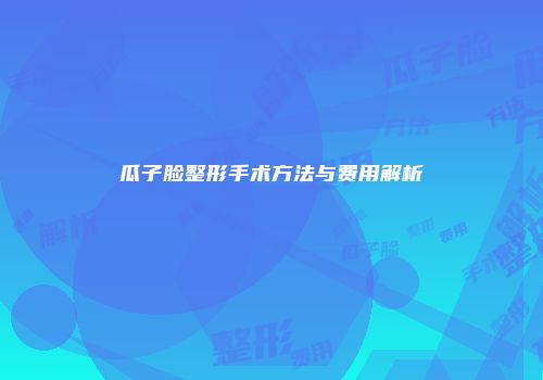 瓜子脸整形手术方法与费用解析