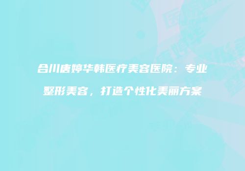 合川唐婷华韩医疗美容医院：专业整形美容，打造个性化美丽方案