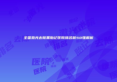 全国激光去除黑胎记医院排名前50强解析