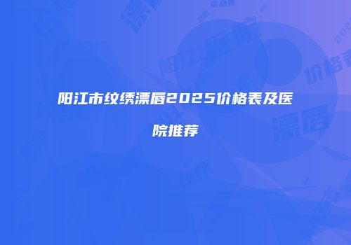 阳江市纹绣漂唇2025价格表及医院推荐