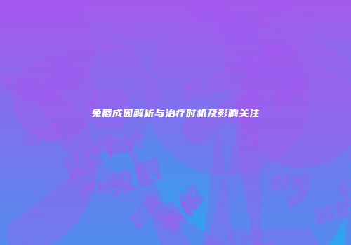 兔唇成因解析与治疗时机及影响关注