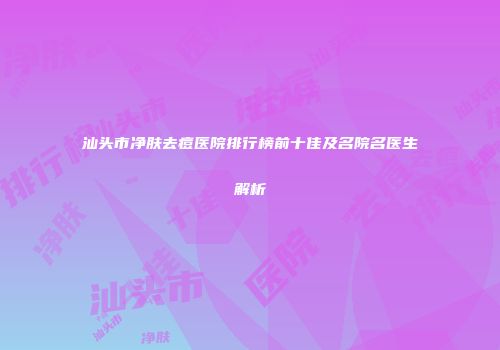 汕头市净肤去痘医院排行榜前十佳及名院名医生解析