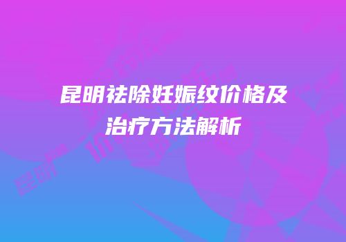 昆明祛除妊娠纹价格及治疗方法解析
