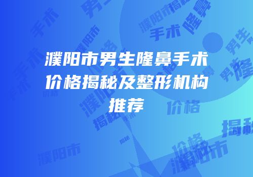 濮阳市男生隆鼻手术价格揭秘及整形机构推荐
