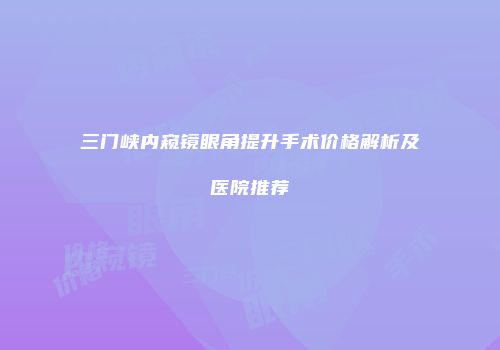 三门峡内窥镜眼角提升手术价格解析及医院推荐