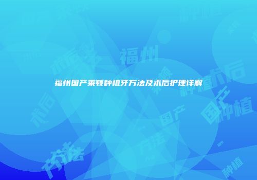 福州国产莱顿种植牙方法及术后护理详解
