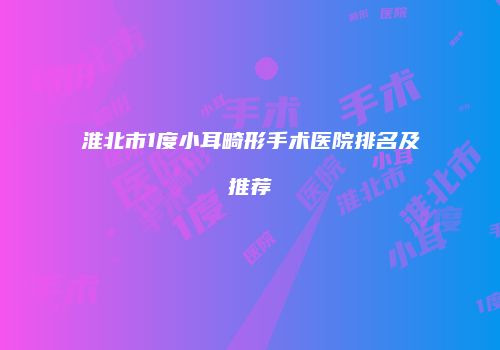 淮北市1度小耳畸形手术医院排名及推荐