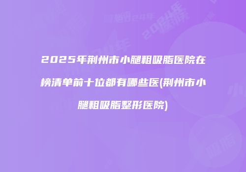 2025年荆州市小腿粗吸脂医院在榜清单前十位都有哪些医(荆州市小腿粗吸脂整形医院)