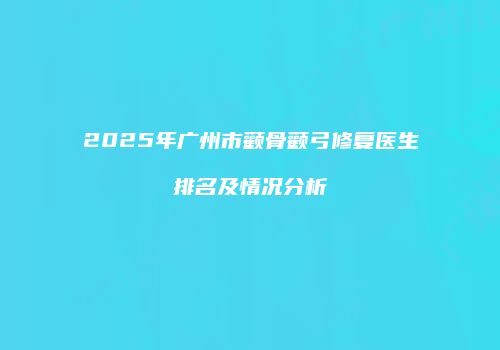 2025年广州市颧骨颧弓修复医生排名及情况分析
