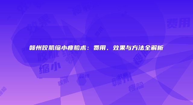 赣州咬肌缩小瘦脸术：费用、效果与方法全解析