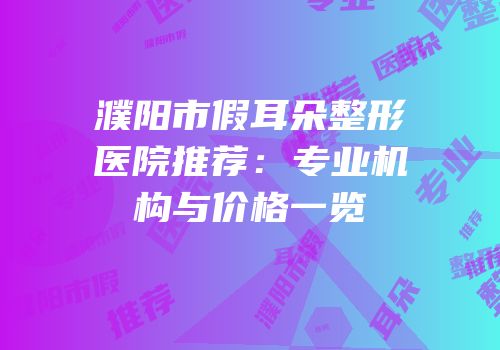 濮阳市假耳朵整形医院推荐：专业机构与价格一览