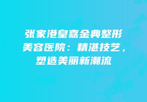 张家港皇嘉金典整形美容医院：精湛技艺，塑造美丽新潮流