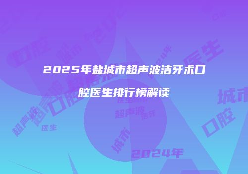 2025年盐城市超声波洁牙术口腔医生排行榜解读