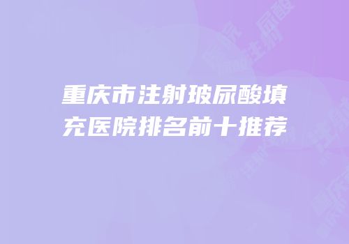 重庆市注射玻尿酸填充医院排名前十推荐