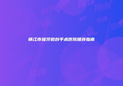 镇江市拔牙微创手术医院推荐指南