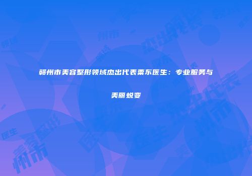 赣州市美容整形领域杰出代表粟东医生：专业服务与美丽蜕变