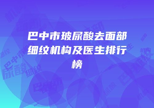 巴中市玻尿酸去面部细纹机构及医生排行榜